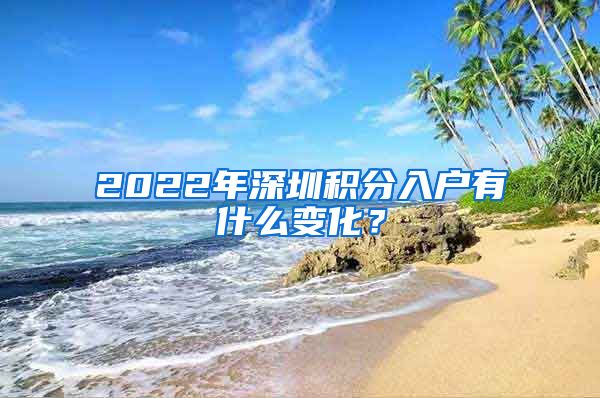 2022年深圳积分入户有什么变化？