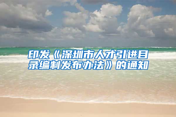 印发《深圳市人才引进目录编制发布办法》的通知