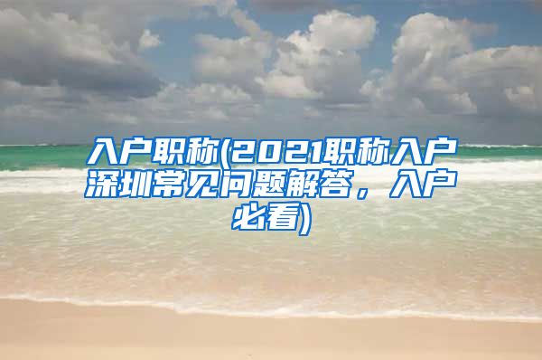 入户职称(2021职称入户深圳常见问题解答，入户必看)