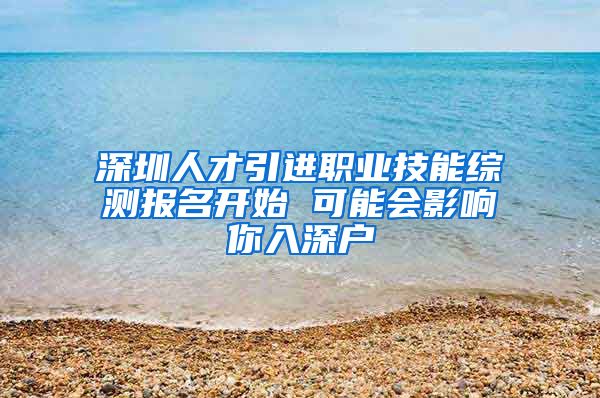 深圳人才引进职业技能综测报名开始 可能会影响你入深户