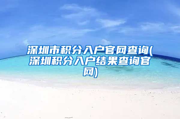 深圳市积分入户官网查询(深圳积分入户结果查询官网)