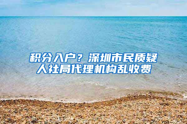 积分入户？深圳市民质疑人社局代理机构乱收费