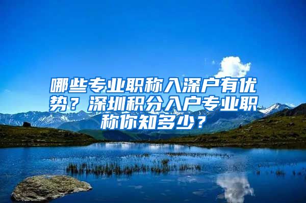 哪些专业职称入深户有优势？深圳积分入户专业职称你知多少？