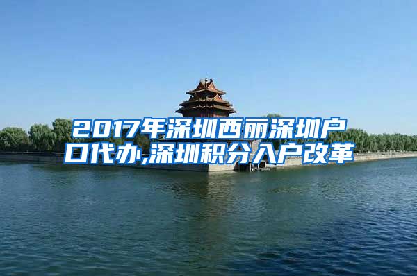 2017年深圳西丽深圳户口代办,深圳积分入户改革