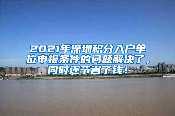 2021年深圳积分入户单位申报条件的问题解决了，同时还节省了钱！