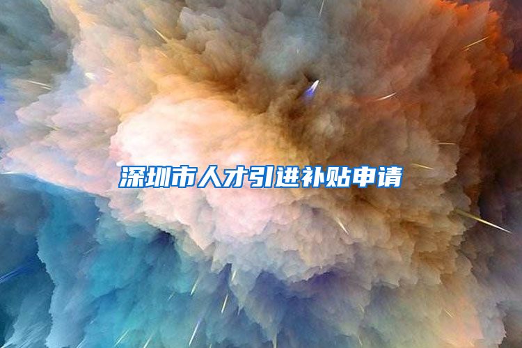 深圳市人才引进补贴申请