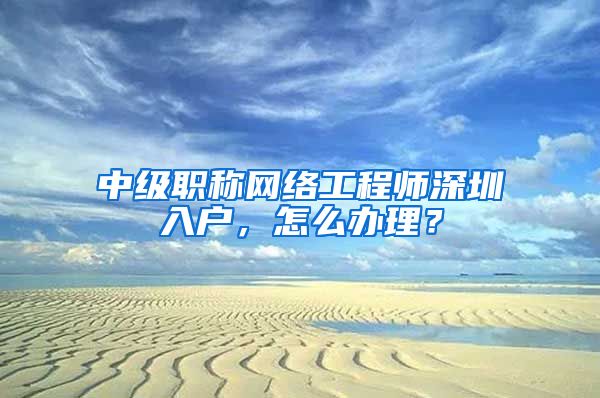 中级职称网络工程师深圳入户，怎么办理？