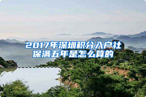2017年深圳积分入户社保满五年是怎么算的