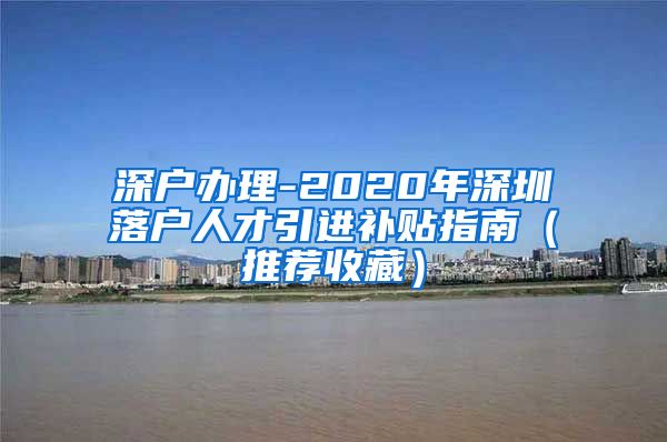深户办理-2020年深圳落户人才引进补贴指南（推荐收藏）