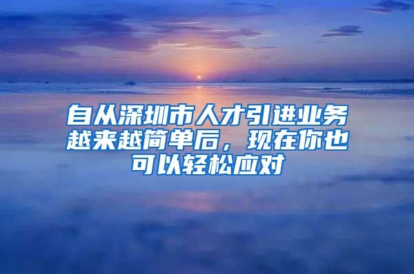 自从深圳市人才引进业务越来越简单后，现在你也可以轻松应对