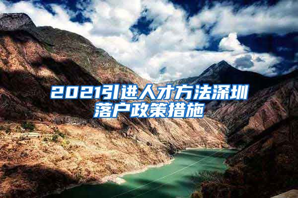 2021引进人才方法深圳落户政策措施