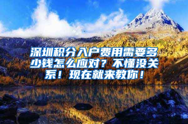 深圳积分入户费用需要多少钱怎么应对？不懂没关系！现在就来教你！