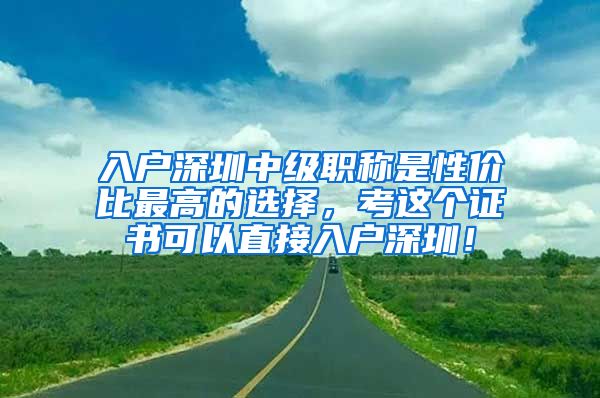 入户深圳中级职称是性价比最高的选择，考这个证书可以直接入户深圳！