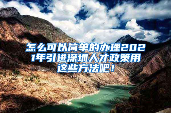 怎么可以简单的办理2021年引进深圳人才政策用这些方法吧！