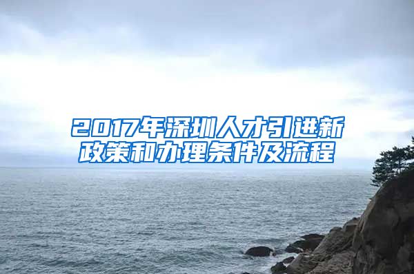 2017年深圳人才引进新政策和办理条件及流程