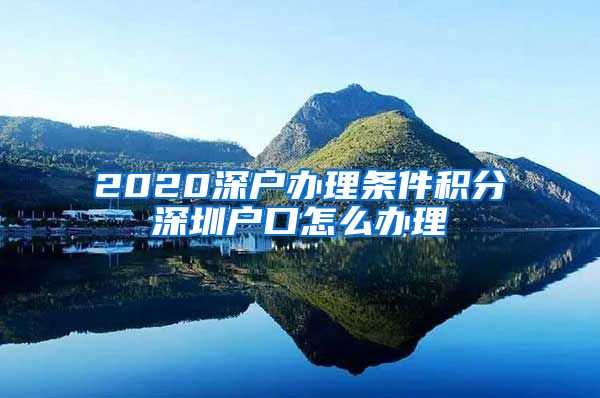 2020深户办理条件积分深圳户口怎么办理