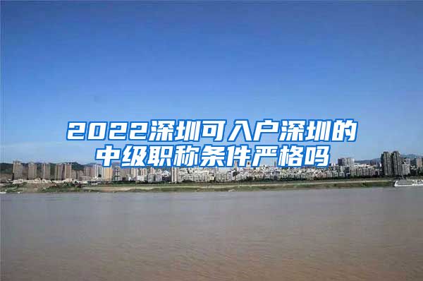 2022深圳可入户深圳的中级职称条件严格吗
