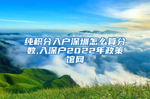 纯积分入户深圳怎么算分数,入深户2022年政策馆网