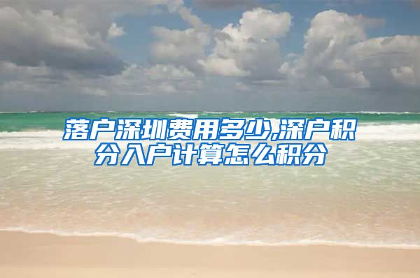 落户深圳费用多少,深户积分入户计算怎么积分