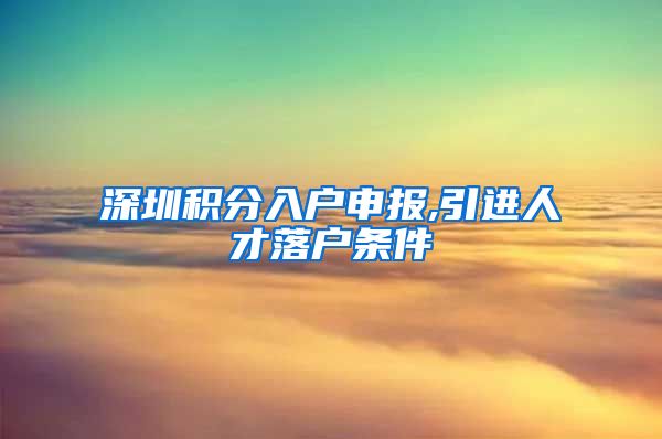 深圳积分入户申报,引进人才落户条件