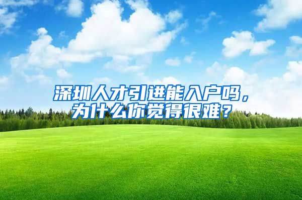 深圳人才引进能入户吗，为什么你觉得很难？