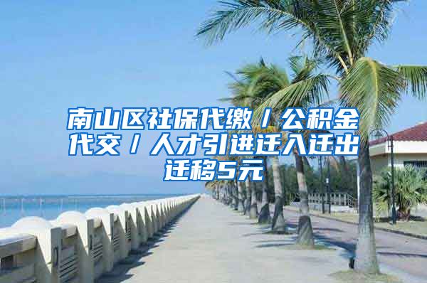 南山区社保代缴／公积金代交／人才引进迁入迁出迁移5元