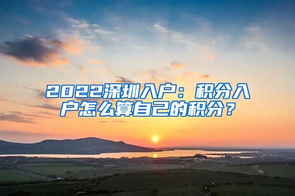 2022深圳入户：积分入户怎么算自己的积分？