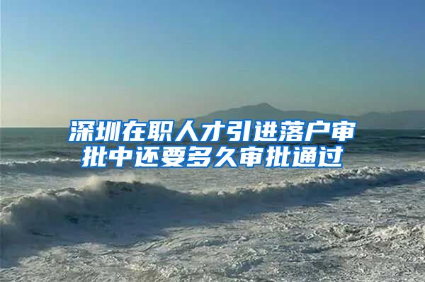 深圳在职人才引进落户审批中还要多久审批通过