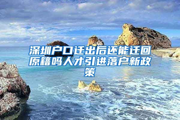 深圳户口迁出后还能迁回原籍吗人才引进落户新政策