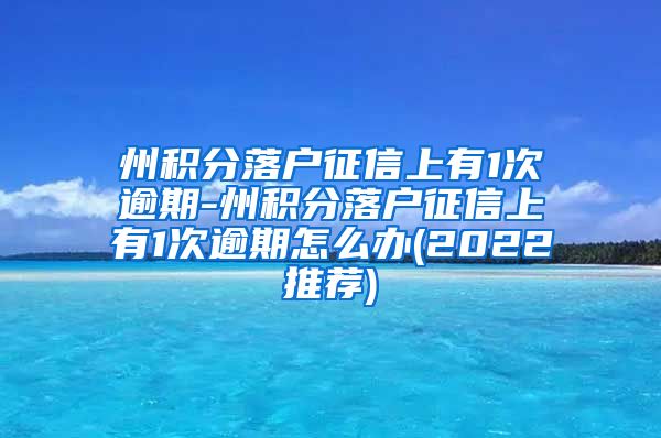 州积分落户征信上有1次逾期-州积分落户征信上有1次逾期怎么办(2022推荐)
