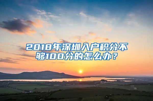 2018年深圳入户积分不够100分的怎么办？