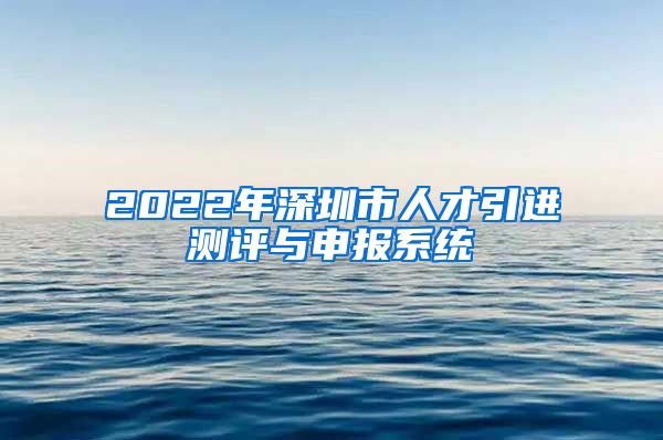 2022年深圳市人才引进测评与申报系统