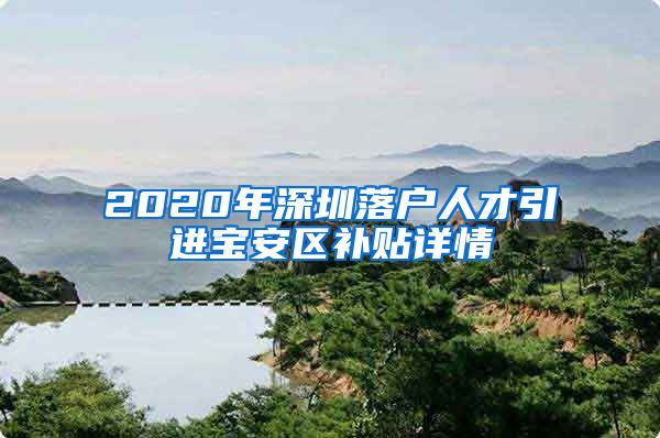 2020年深圳落户人才引进宝安区补贴详情