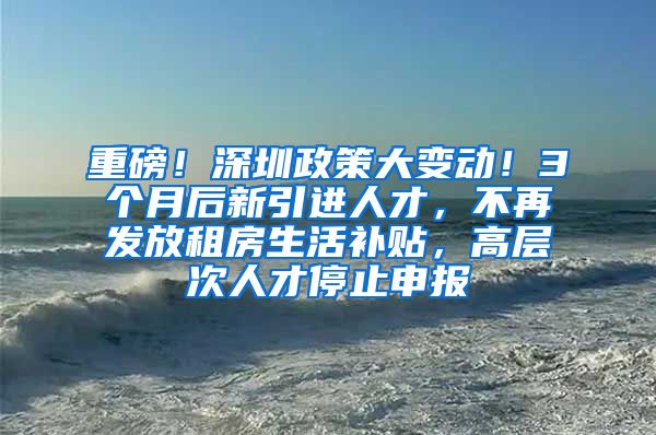 重磅！深圳政策大变动！3个月后新引进人才，不再发放租房生活补贴，高层次人才停止申报