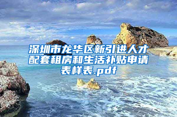 深圳市龙华区新引进人才配套租房和生活补贴申请表样表.pdf