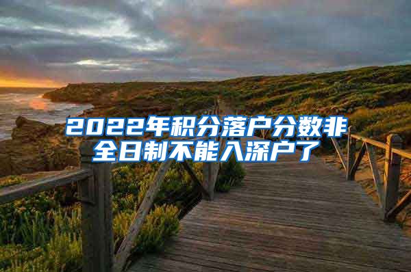 2022年积分落户分数非全日制不能入深户了