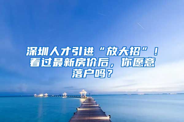 深圳人才引进“放大招”！看过最新房价后，你愿意落户吗？