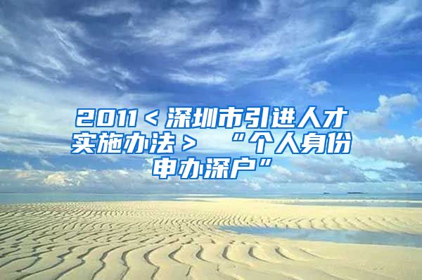 2011＜深圳市引进人才实施办法＞ “个人身份申办深户”