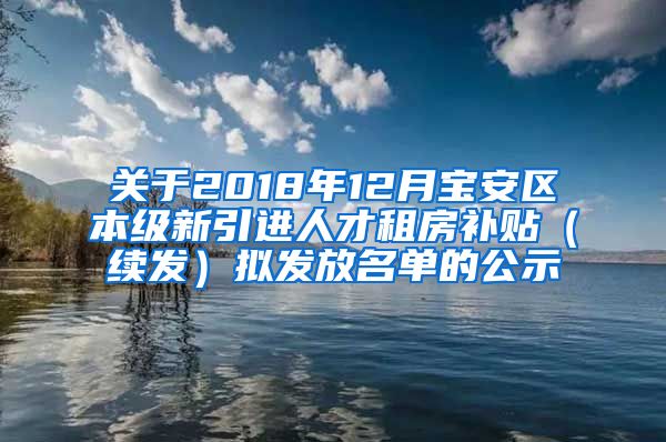 关于2018年12月宝安区本级新引进人才租房补贴（续发）拟发放名单的公示