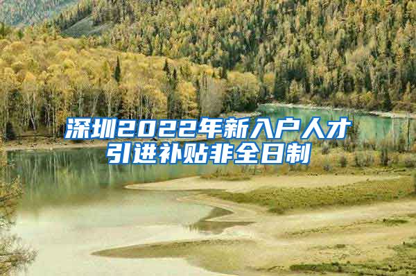 深圳2022年新入户人才引进补贴非全日制