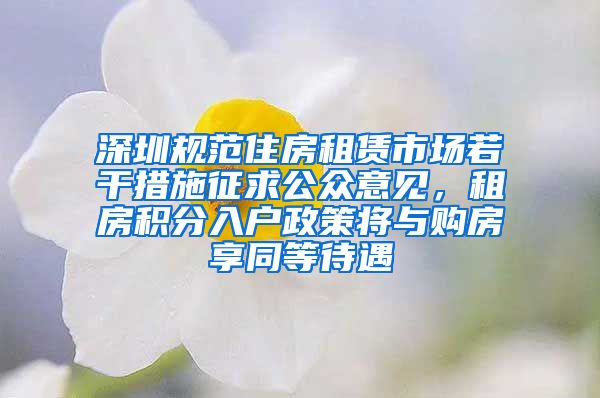深圳规范住房租赁市场若干措施征求公众意见，租房积分入户政策将与购房享同等待遇