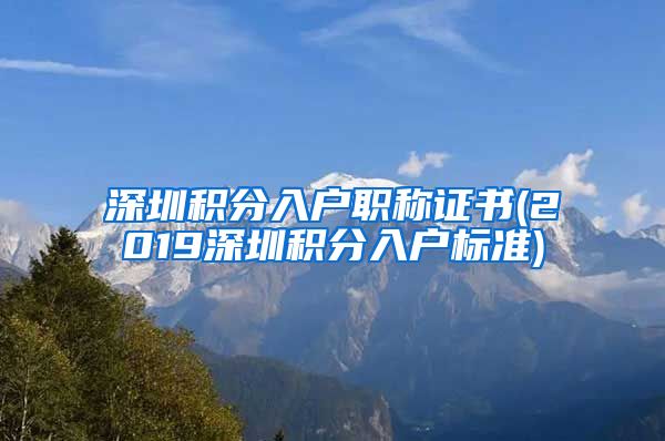 深圳积分入户职称证书(2019深圳积分入户标准)