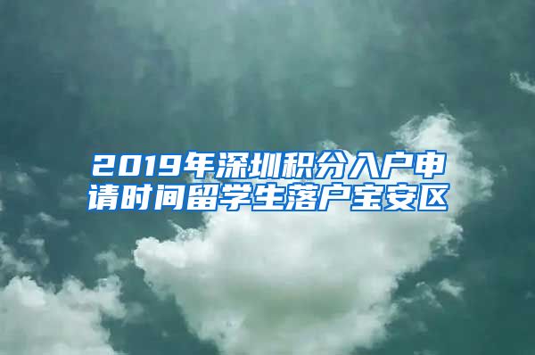 2019年深圳积分入户申请时间留学生落户宝安区