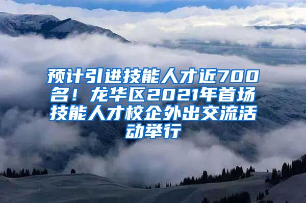 预计引进技能人才近700名！龙华区2021年首场技能人才校企外出交流活动举行