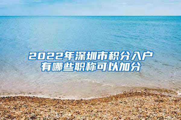 2022年深圳市积分入户有哪些职称可以加分