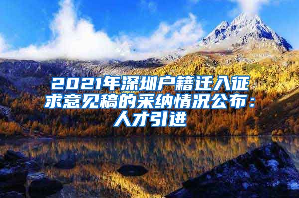2021年深圳户籍迁入征求意见稿的采纳情况公布：人才引进