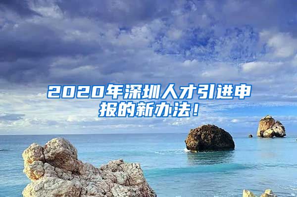 2020年深圳人才引进申报的新办法！