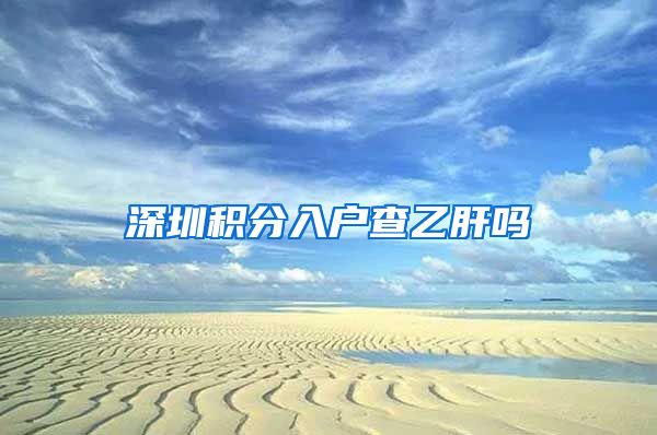 深圳积分入户查乙肝吗