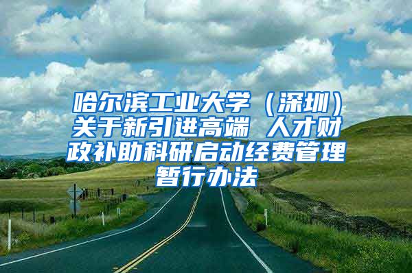 哈尔滨工业大学（深圳）关于新引进高端 人才财政补助科研启动经费管理暂行办法