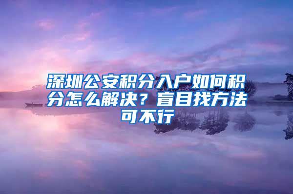 深圳公安积分入户如何积分怎么解决？盲目找方法可不行